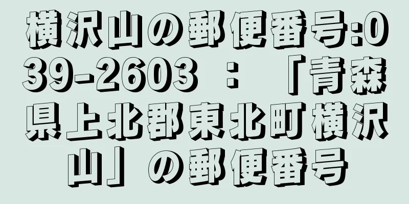 横沢山の郵便番号:039-2603 ： 「青森県上北郡東北町横沢山」の郵便番号