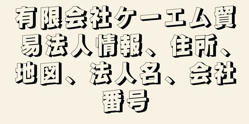 有限会社ケーエム貿易法人情報、住所、地図、法人名、会社番号