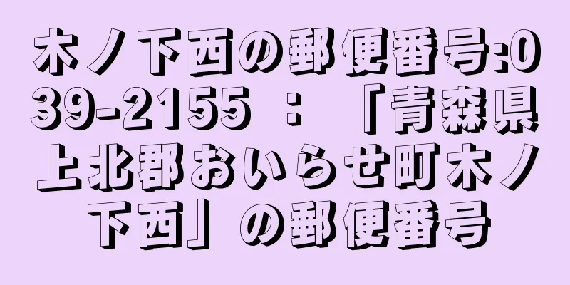 木ノ下西の郵便番号:039-2155 ： 「青森県上北郡おいらせ町木ノ下西」の郵便番号