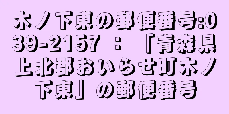 木ノ下東の郵便番号:039-2157 ： 「青森県上北郡おいらせ町木ノ下東」の郵便番号