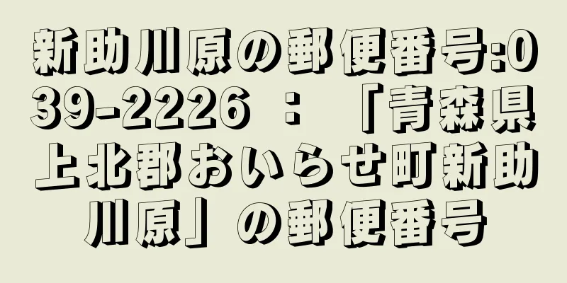 新助川原の郵便番号:039-2226 ： 「青森県上北郡おいらせ町新助川原」の郵便番号