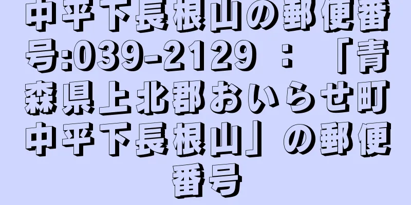 中平下長根山の郵便番号:039-2129 ： 「青森県上北郡おいらせ町中平下長根山」の郵便番号