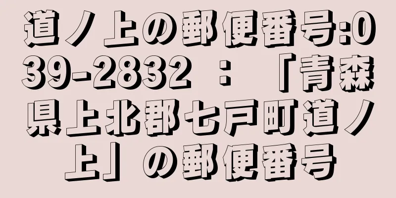 道ノ上の郵便番号:039-2832 ： 「青森県上北郡七戸町道ノ上」の郵便番号