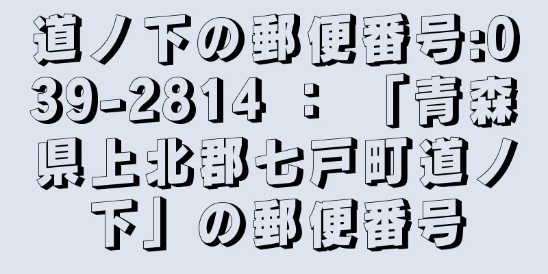 道ノ下の郵便番号:039-2814 ： 「青森県上北郡七戸町道ノ下」の郵便番号