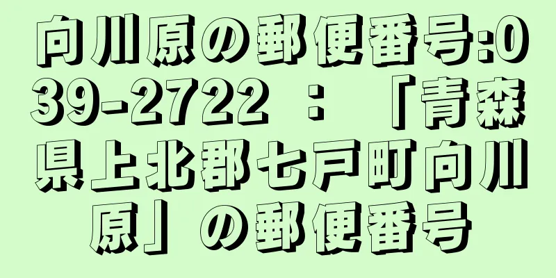 向川原の郵便番号:039-2722 ： 「青森県上北郡七戸町向川原」の郵便番号