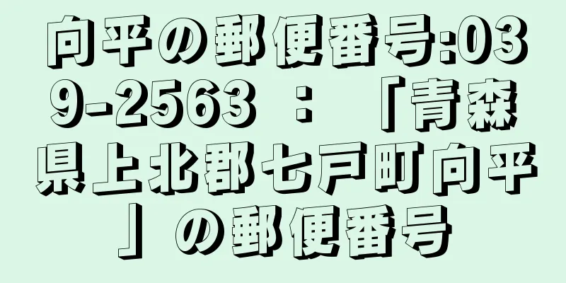 向平の郵便番号:039-2563 ： 「青森県上北郡七戸町向平」の郵便番号