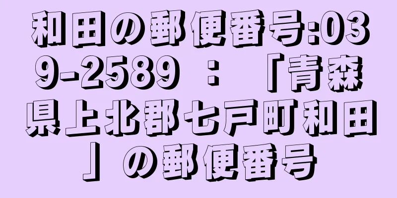 和田の郵便番号:039-2589 ： 「青森県上北郡七戸町和田」の郵便番号