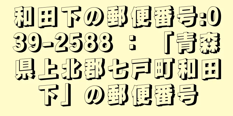 和田下の郵便番号:039-2588 ： 「青森県上北郡七戸町和田下」の郵便番号