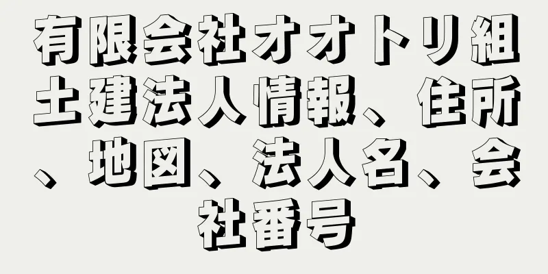 有限会社オオトリ組土建法人情報、住所、地図、法人名、会社番号