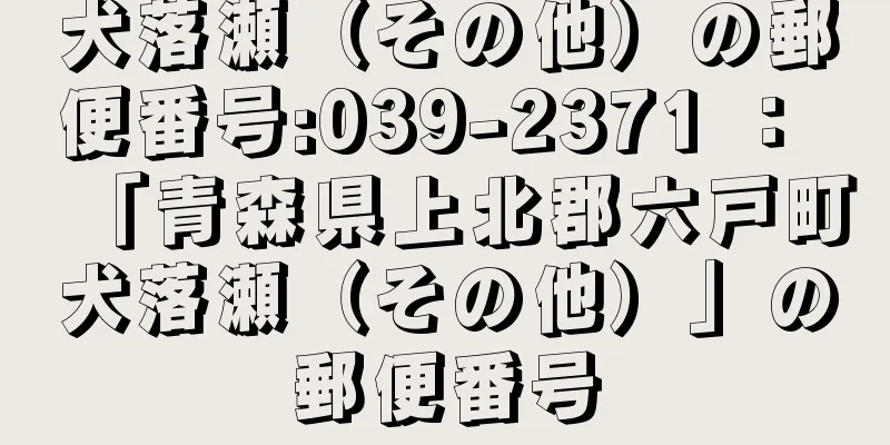 犬落瀬（その他）の郵便番号:039-2371 ： 「青森県上北郡六戸町犬落瀬（その他）」の郵便番号