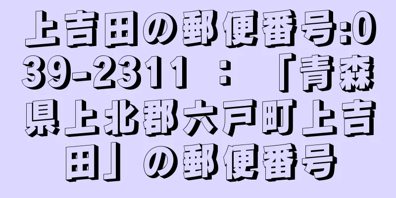 上吉田の郵便番号:039-2311 ： 「青森県上北郡六戸町上吉田」の郵便番号