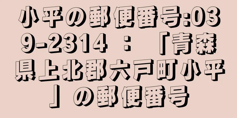 小平の郵便番号:039-2314 ： 「青森県上北郡六戸町小平」の郵便番号