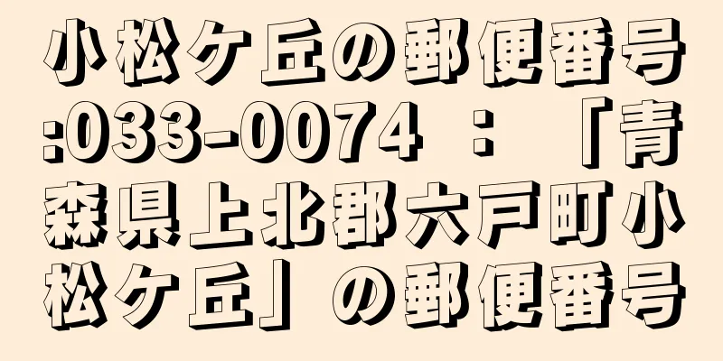 小松ケ丘の郵便番号:033-0074 ： 「青森県上北郡六戸町小松ケ丘」の郵便番号