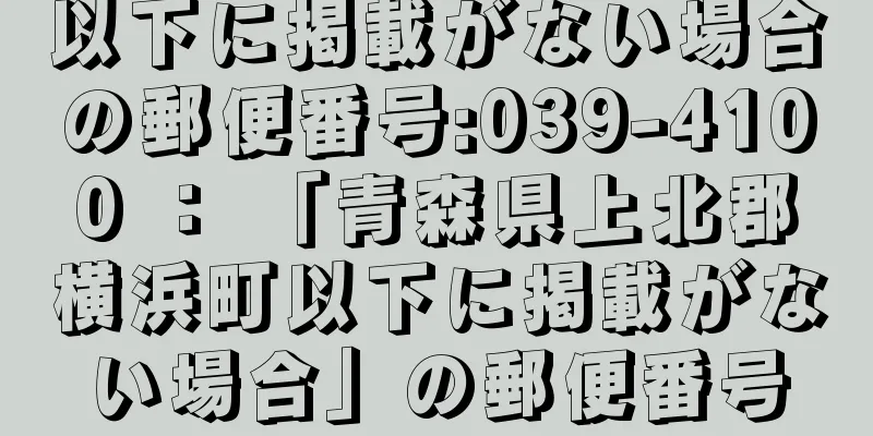 以下に掲載がない場合の郵便番号:039-4100 ： 「青森県上北郡横浜町以下に掲載がない場合」の郵便番号