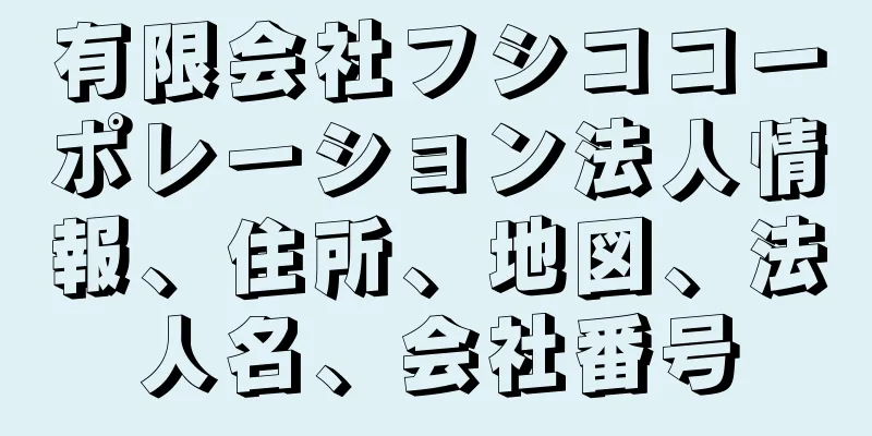 有限会社フシココーポレーション法人情報、住所、地図、法人名、会社番号