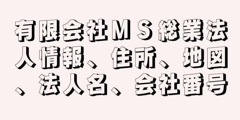 有限会社ＭＳ総業法人情報、住所、地図、法人名、会社番号