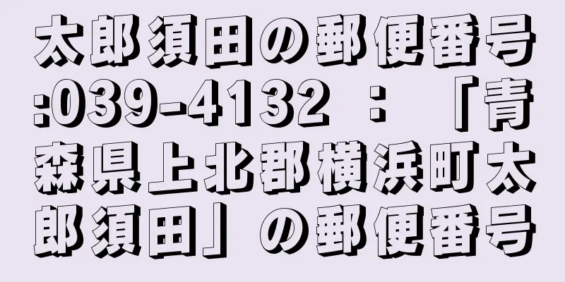 太郎須田の郵便番号:039-4132 ： 「青森県上北郡横浜町太郎須田」の郵便番号