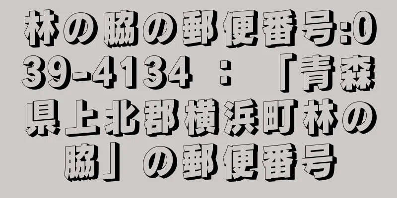 林の脇の郵便番号:039-4134 ： 「青森県上北郡横浜町林の脇」の郵便番号