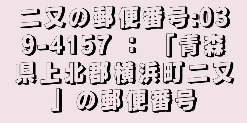 二又の郵便番号:039-4157 ： 「青森県上北郡横浜町二又」の郵便番号