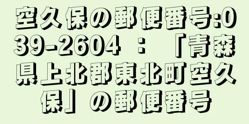 空久保の郵便番号:039-2604 ： 「青森県上北郡東北町空久保」の郵便番号