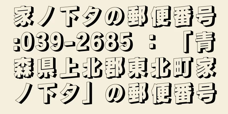 家ノ下タの郵便番号:039-2685 ： 「青森県上北郡東北町家ノ下タ」の郵便番号