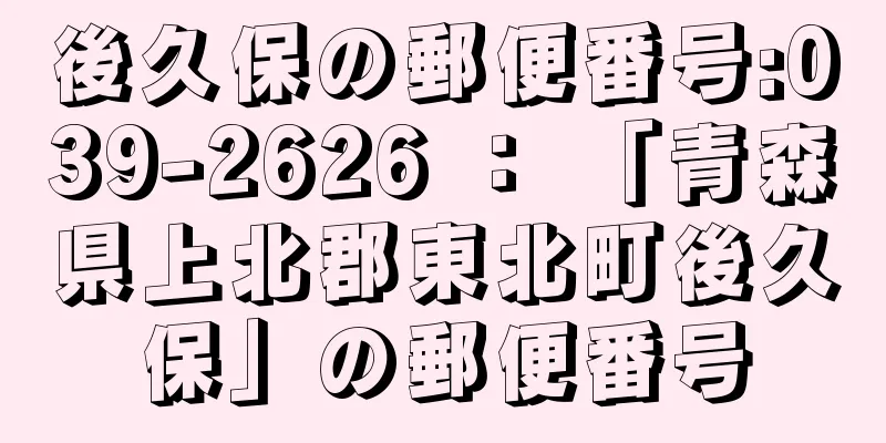 後久保の郵便番号:039-2626 ： 「青森県上北郡東北町後久保」の郵便番号