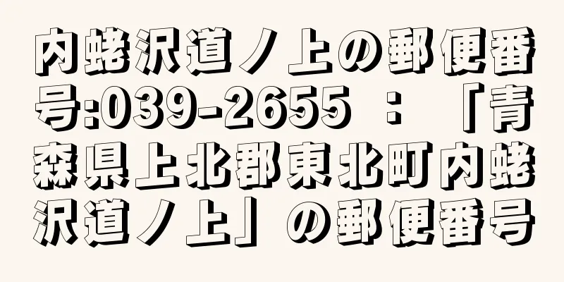 内蛯沢道ノ上の郵便番号:039-2655 ： 「青森県上北郡東北町内蛯沢道ノ上」の郵便番号