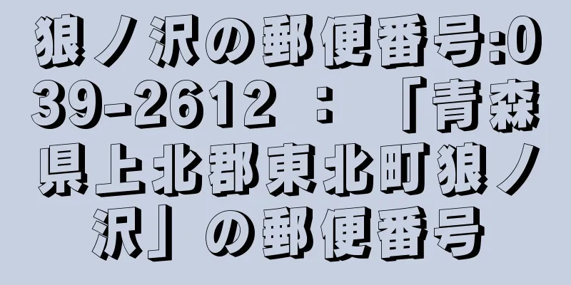 狼ノ沢の郵便番号:039-2612 ： 「青森県上北郡東北町狼ノ沢」の郵便番号