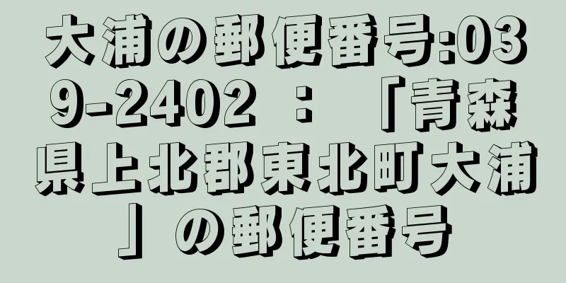 大浦の郵便番号:039-2402 ： 「青森県上北郡東北町大浦」の郵便番号