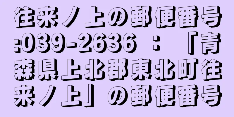 往来ノ上の郵便番号:039-2636 ： 「青森県上北郡東北町往来ノ上」の郵便番号