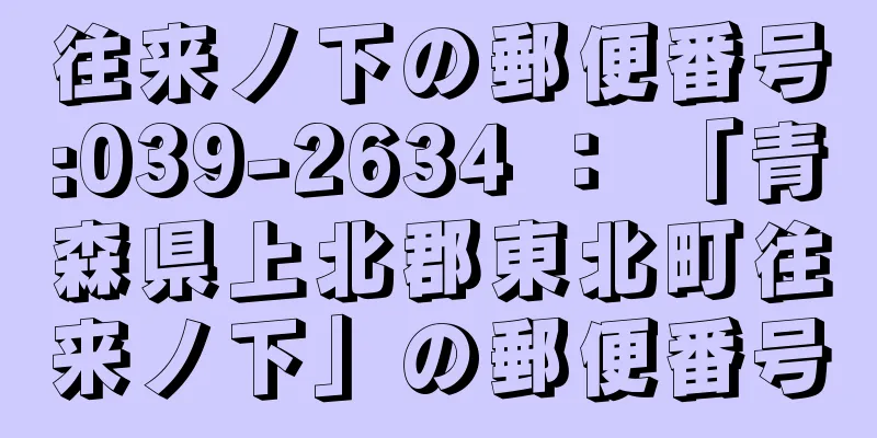 往来ノ下の郵便番号:039-2634 ： 「青森県上北郡東北町往来ノ下」の郵便番号