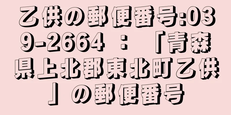 乙供の郵便番号:039-2664 ： 「青森県上北郡東北町乙供」の郵便番号