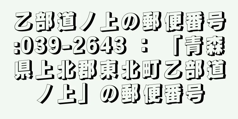 乙部道ノ上の郵便番号:039-2643 ： 「青森県上北郡東北町乙部道ノ上」の郵便番号