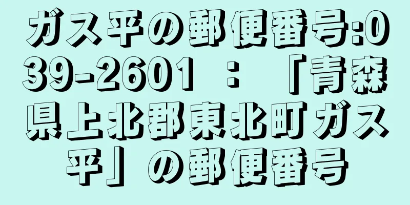 ガス平の郵便番号:039-2601 ： 「青森県上北郡東北町ガス平」の郵便番号