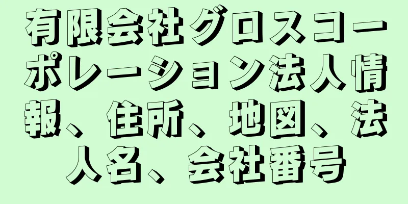 有限会社グロスコーポレーション法人情報、住所、地図、法人名、会社番号