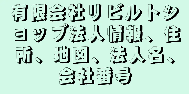 有限会社リビルトショップ法人情報、住所、地図、法人名、会社番号