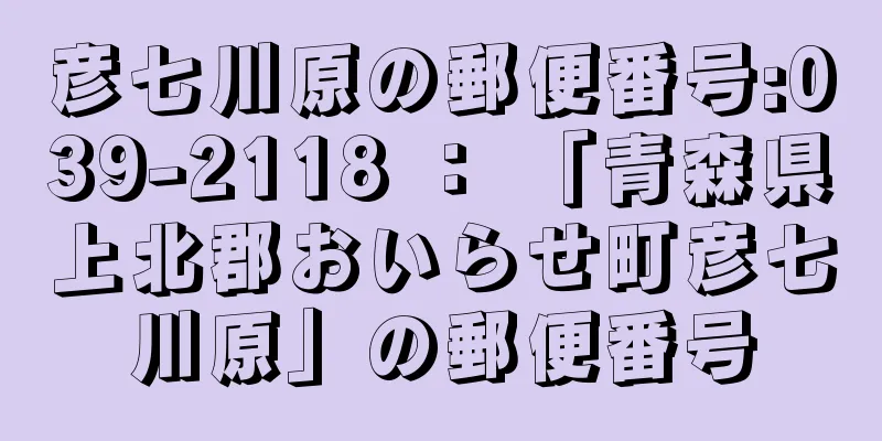 彦七川原の郵便番号:039-2118 ： 「青森県上北郡おいらせ町彦七川原」の郵便番号