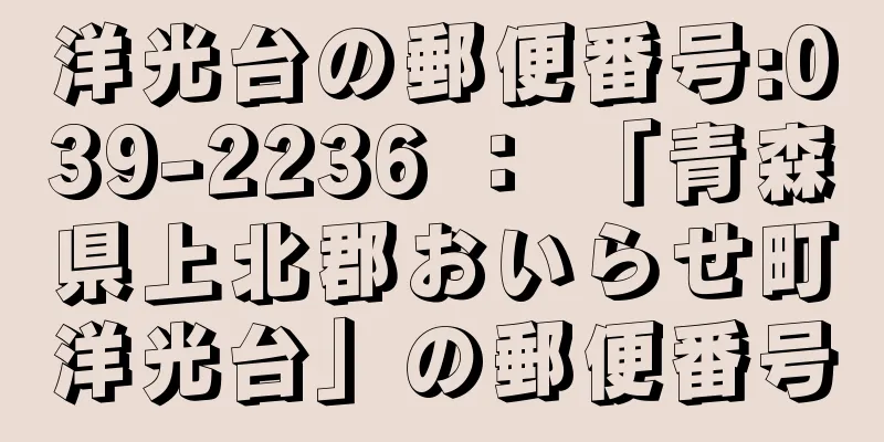 洋光台の郵便番号:039-2236 ： 「青森県上北郡おいらせ町洋光台」の郵便番号