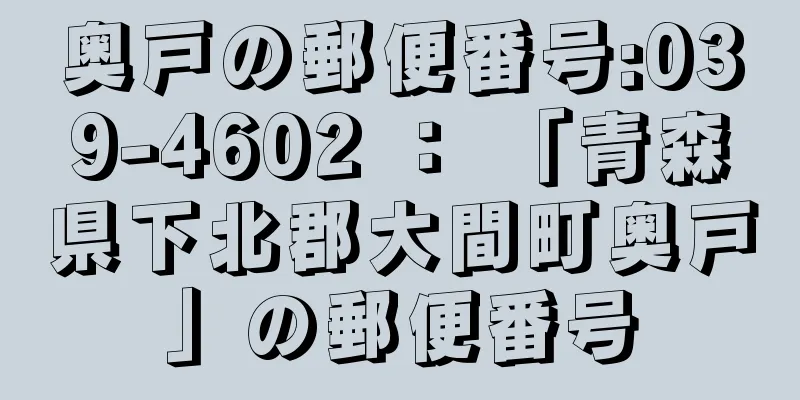 奥戸の郵便番号:039-4602 ： 「青森県下北郡大間町奥戸」の郵便番号