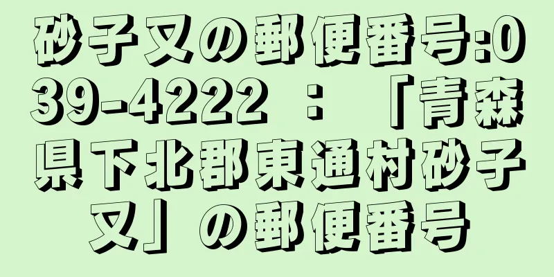 砂子又の郵便番号:039-4222 ： 「青森県下北郡東通村砂子又」の郵便番号