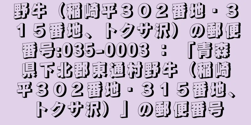 野牛（稲崎平３０２番地・３１５番地、トクサ沢）の郵便番号:035-0003 ： 「青森県下北郡東通村野牛（稲崎平３０２番地・３１５番地、トクサ沢）」の郵便番号