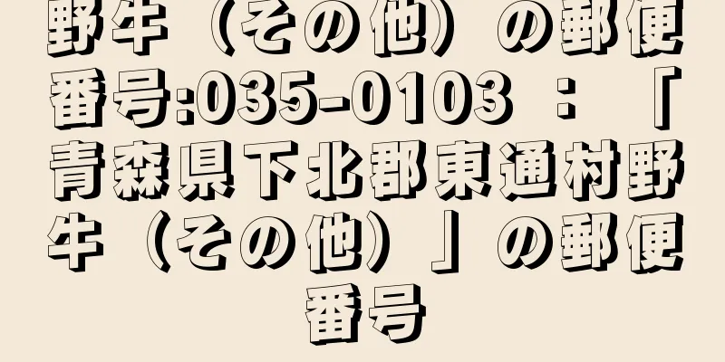 野牛（その他）の郵便番号:035-0103 ： 「青森県下北郡東通村野牛（その他）」の郵便番号