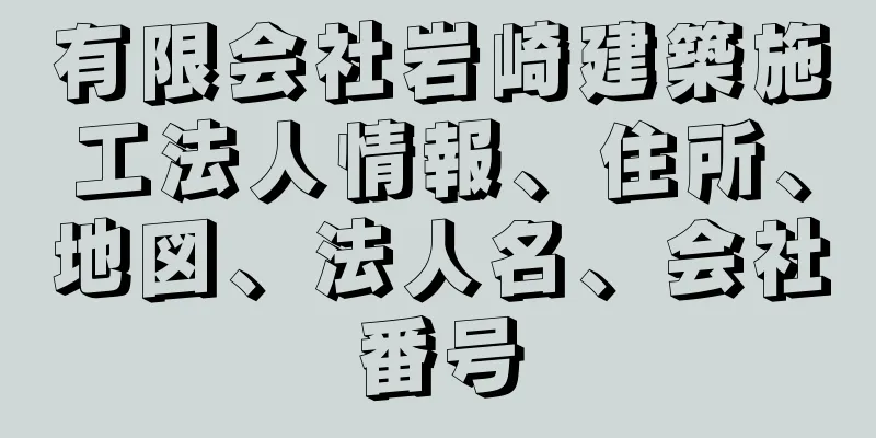 有限会社岩崎建築施工法人情報、住所、地図、法人名、会社番号