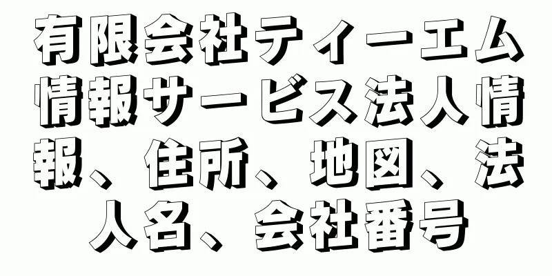 有限会社ティーエム情報サービス法人情報、住所、地図、法人名、会社番号