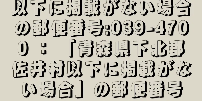 以下に掲載がない場合の郵便番号:039-4700 ： 「青森県下北郡佐井村以下に掲載がない場合」の郵便番号