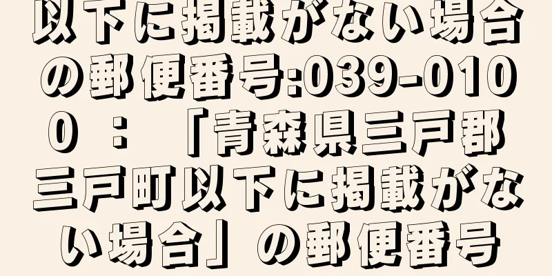 以下に掲載がない場合の郵便番号:039-0100 ： 「青森県三戸郡三戸町以下に掲載がない場合」の郵便番号