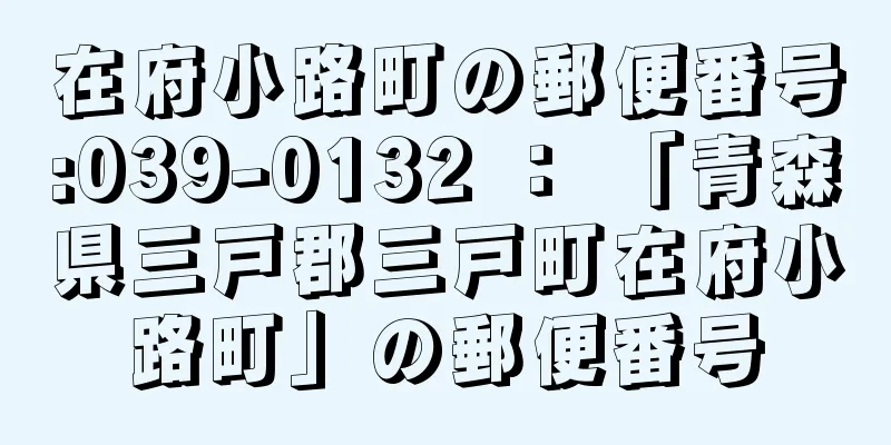 在府小路町の郵便番号:039-0132 ： 「青森県三戸郡三戸町在府小路町」の郵便番号