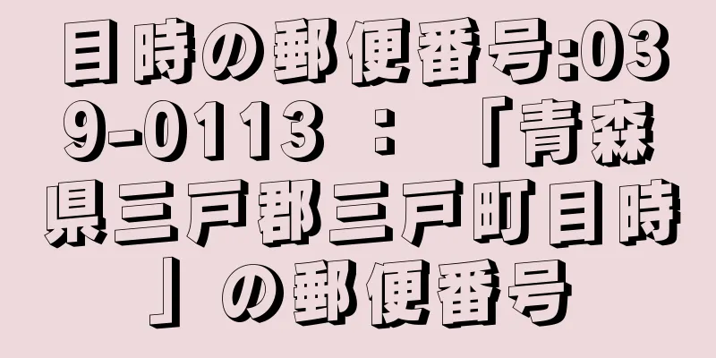 目時の郵便番号:039-0113 ： 「青森県三戸郡三戸町目時」の郵便番号