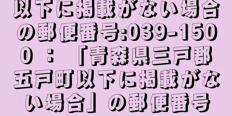 以下に掲載がない場合の郵便番号:039-1500 ： 「青森県三戸郡五戸町以下に掲載がない場合」の郵便番号