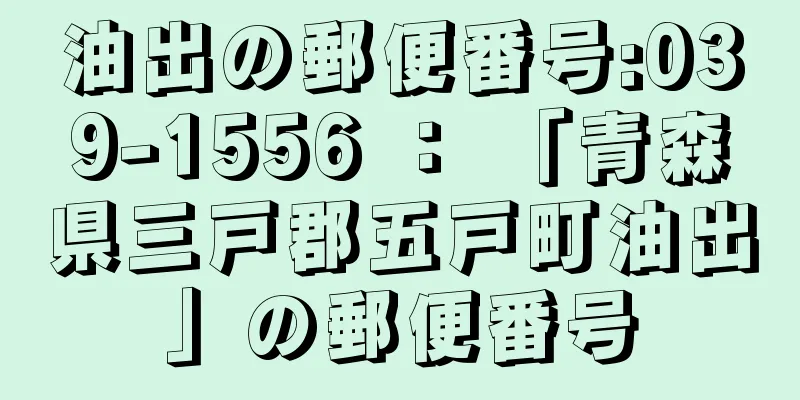 油出の郵便番号:039-1556 ： 「青森県三戸郡五戸町油出」の郵便番号